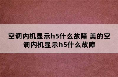 空调内机显示h5什么故障 美的空调内机显示h5什么故障